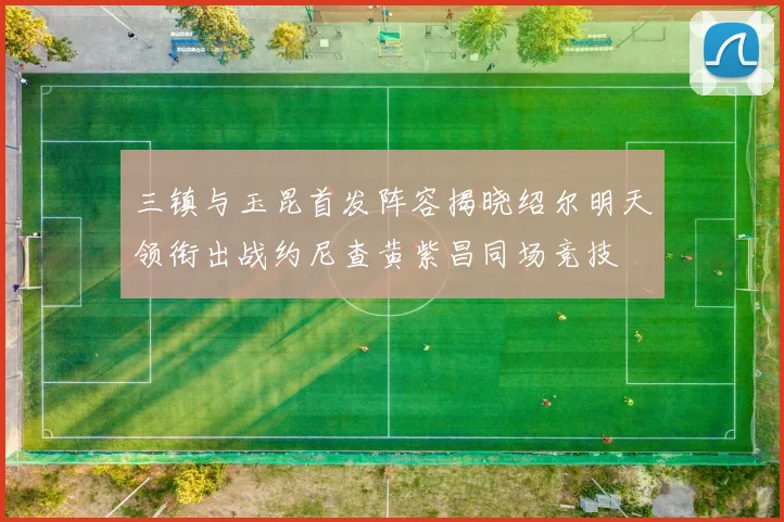三镇与玉昆首发阵容揭晓绍尔明天领衔出战约尼查黄紫昌同场竞技