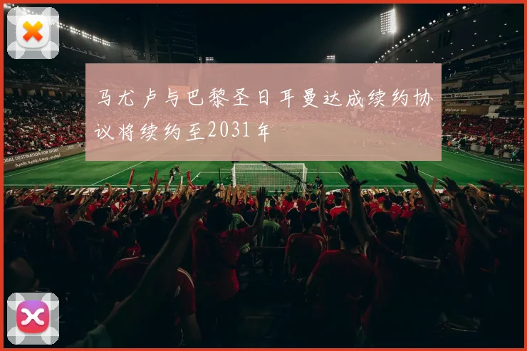 马尤卢与巴黎圣日耳曼达成续约协议将续约至2031年