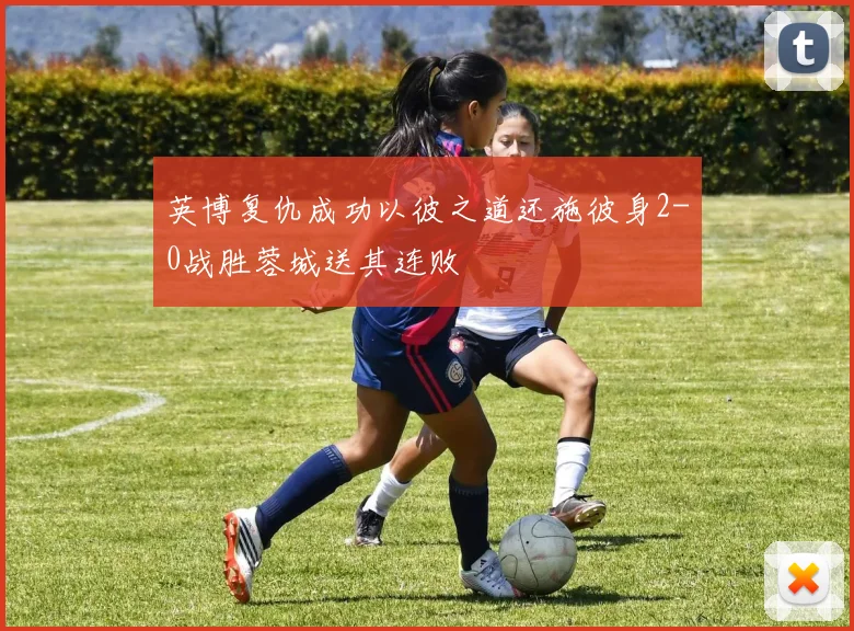英博复仇成功以彼之道还施彼身2-0战胜蓉城送其连败