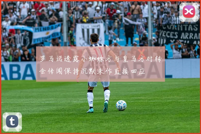 罗马诺透露小蜘蛛方与皇马方对转会传闻保持沉默未作直接回应
