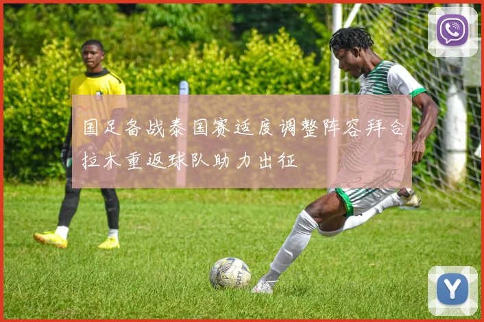 国足备战泰国赛适度调整阵容拜合拉木重返球队助力出征