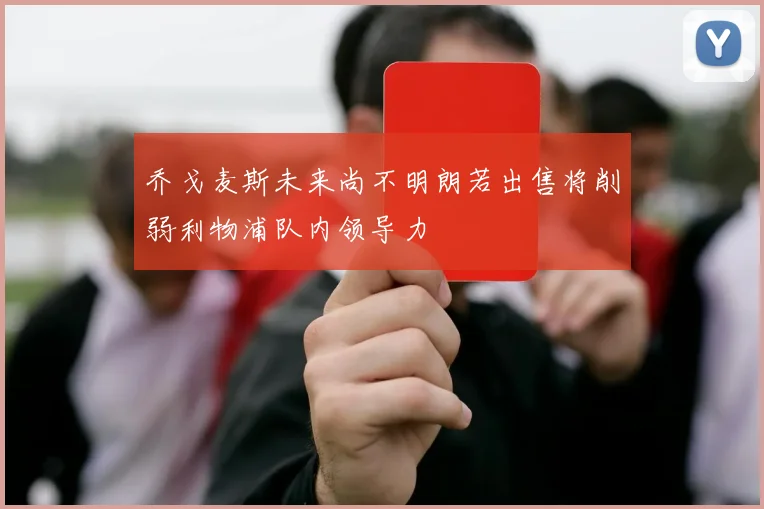 乔戈麦斯未来尚不明朗若出售将削弱利物浦队内领导力