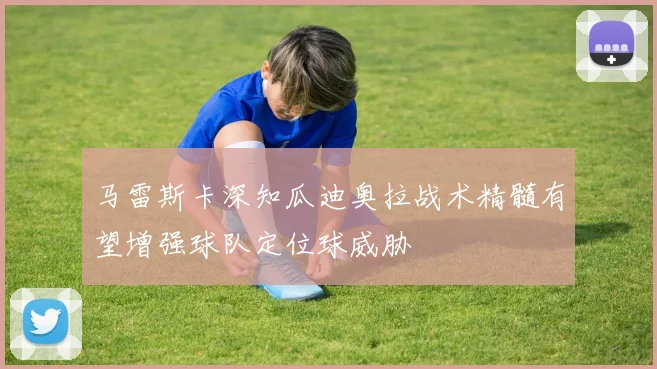 马雷斯卡深知瓜迪奥拉战术精髓有望增强球队定位球威胁