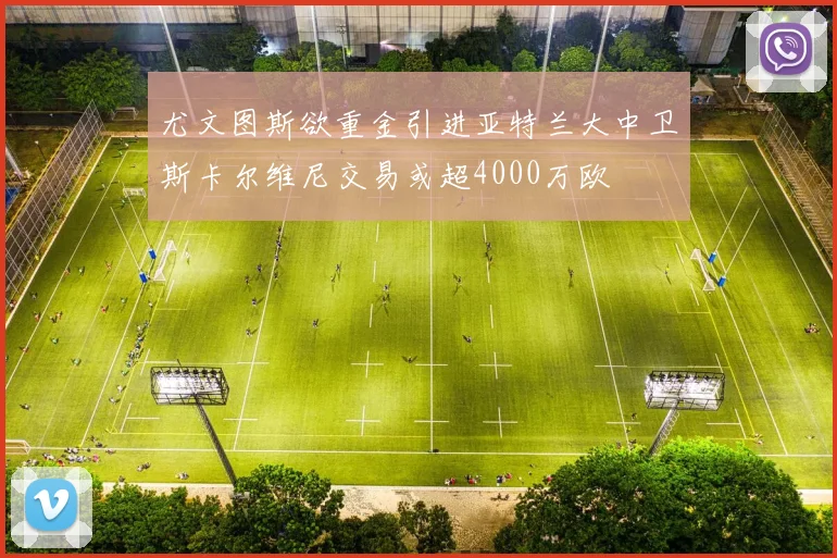 尤文图斯欲重金引进亚特兰大中卫斯卡尔维尼交易或超4000万欧